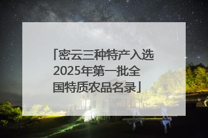 密云三种特产入选2025年第一批全国特质农品名录