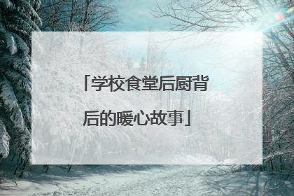 学校食堂后厨背后的暖心故事