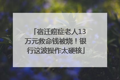 宿迁癌症老人13万元救命钱被烧！银行这波操作太硬核