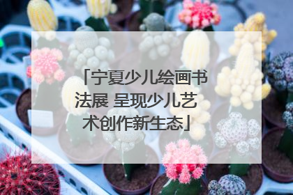 宁夏少儿绘画书法展 呈现少儿艺术创作新生态