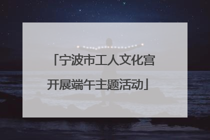 宁波市工人文化宫开展端午主题活动