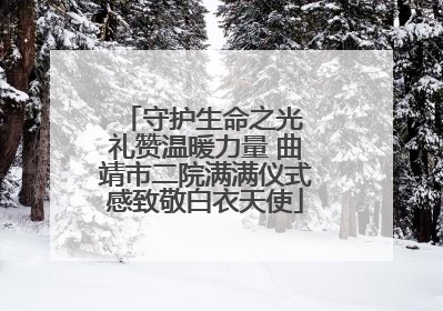 守护生命之光 礼赞温暖力量 曲靖市二院满满仪式感致敬白衣天使