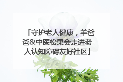 守护老人健康，羊爸爸&中医松果会走进老人认知障碍友好社区