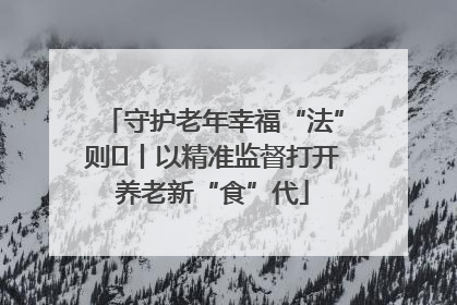守护老年幸福“法”则⑮丨以精准监督打开养老新“食”代