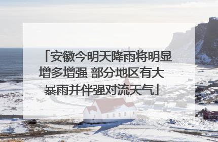 安徽今明天降雨将明显增多增强 部分地区有大暴雨并伴强对流天气