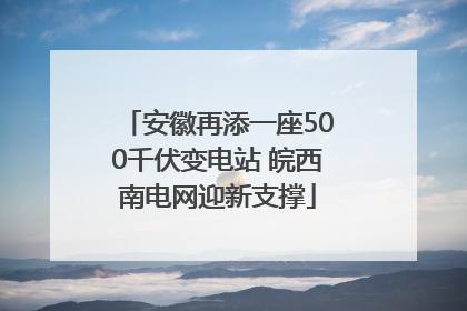 安徽再添一座500千伏变电站 皖西南电网迎新支撑