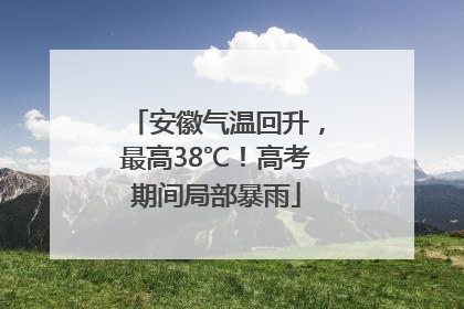 安徽气温回升，最高38℃！高考期间局部暴雨