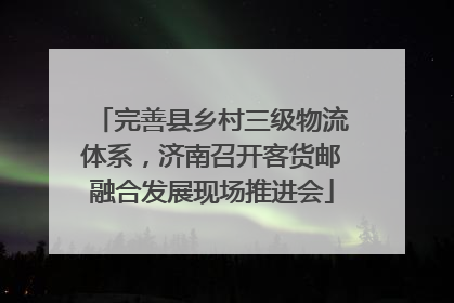 完善县乡村三级物流体系，济南召开客货邮融合发展现场推进会
