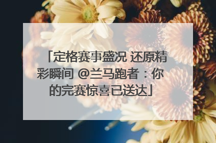 定格赛事盛况 还原精彩瞬间 @兰马跑者：你的完赛惊喜已送达
