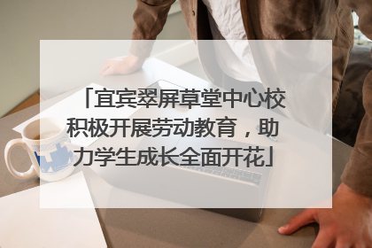 宜宾翠屏草堂中心校积极开展劳动教育，助力学生成长全面开花