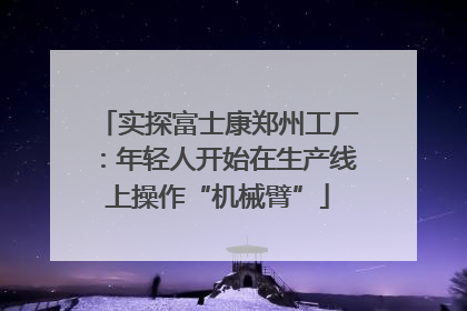 实探富士康郑州工厂：年轻人开始在生产线上操作“机械臂”