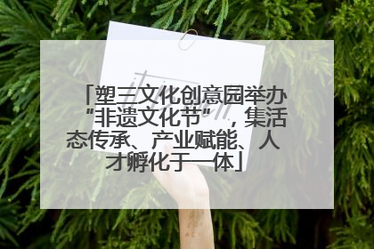 塑三文化创意园举办“非遗文化节”，集活态传承、产业赋能、人才孵化于一体