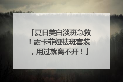 夏日美白淡斑急救！露卡菲娅祛斑套装，用过就离不开！