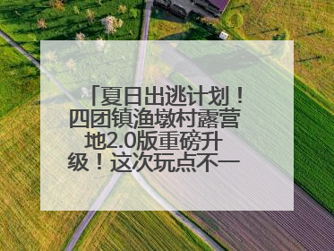 夏日出逃计划！四团镇渔墩村露营地2.0版重磅升级！这次玩点不一样的→丨深化商旅文体农展融合