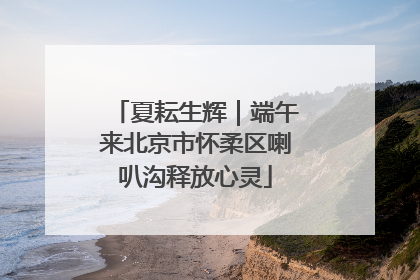 夏耘生辉｜端午来北京市怀柔区喇叭沟释放心灵