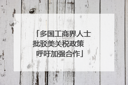 多国工商界人士批驳美关税政策 呼吁加强合作