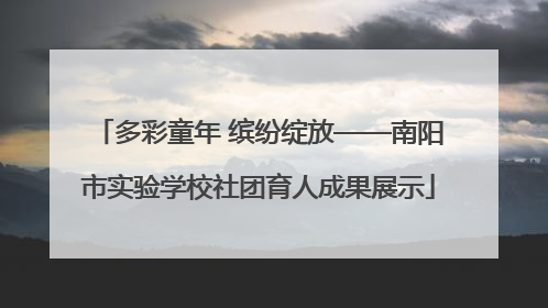 多彩童年 缤纷绽放——南阳市实验学校社团育人成果展示