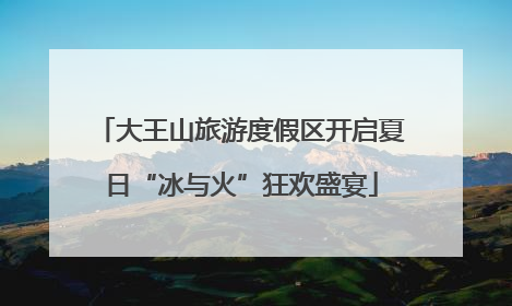 大王山旅游度假区开启夏日“冰与火”狂欢盛宴