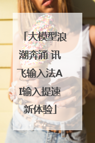 大模型浪潮奔涌 讯飞输入法AI输入提速新体验