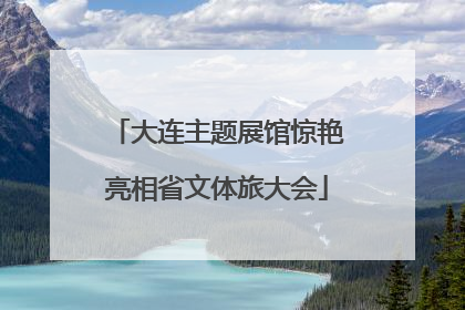 大连主题展馆惊艳亮相省文体旅大会