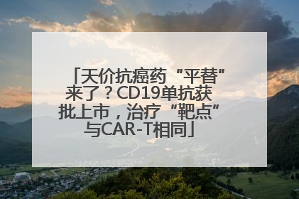 天价抗癌药“平替”来了？CD19单抗获批上市，治疗“靶点”与CAR-T相同