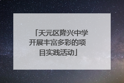 天元区隆兴中学开展丰富多彩的项目实践活动