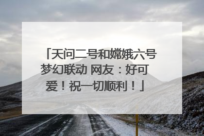 天问二号和嫦娥六号梦幻联动 网友：好可爱！祝一切顺利！