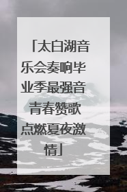 太白湖音乐会奏响毕业季最强音 青春赞歌点燃夏夜激情
