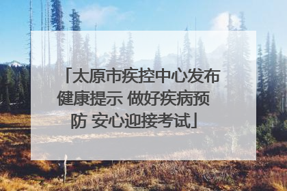 太原市疾控中心发布健康提示 做好疾病预防 安心迎接考试