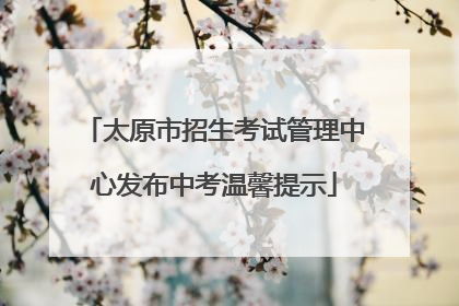 太原市招生考试管理中心发布中考温馨提示