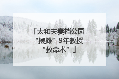 太和夫妻档公园“摆摊”9年教授“救命术”