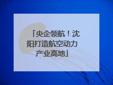 央企领航！沈阳打造航空动力产业高地