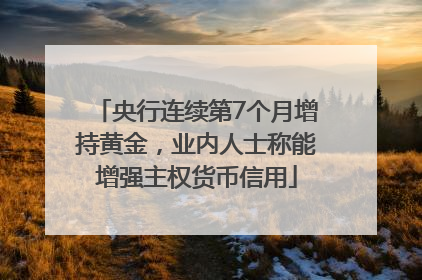 央行连续第7个月增持黄金，业内人士称能增强主权货币信用