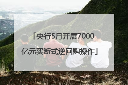 央行5月开展7000亿元买断式逆回购操作