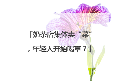 奶茶店集体卖“菜”，年轻人开始喝草？