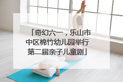 奇幻六一，乐山市中区棉竹幼儿园举行第二届亲子儿童剧