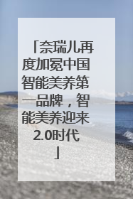 奈瑞儿再度加冕中国智能美养第一品牌，智能美养迎来2.0时代