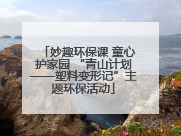 妙趣环保课 童心护家园 “青山计划——塑料变形记”主题环保活动