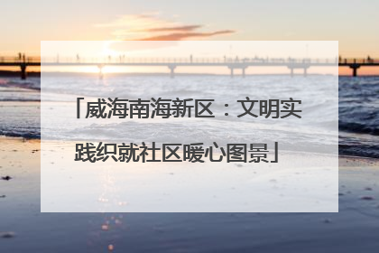 威海南海新区：文明实践织就社区暖心图景
