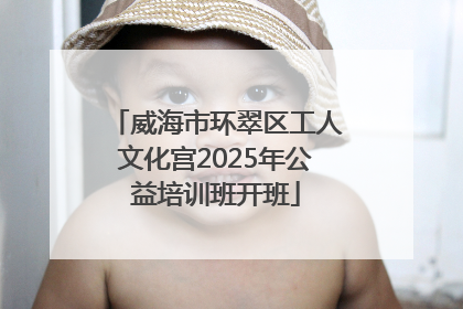 威海市环翠区工人文化宫2025年公益培训班开班
