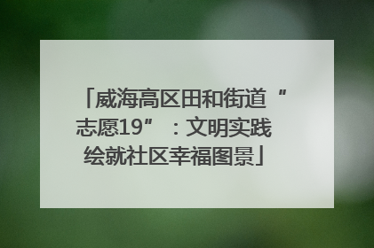 威海高区田和街道“志愿19”：文明实践绘就社区幸福图景