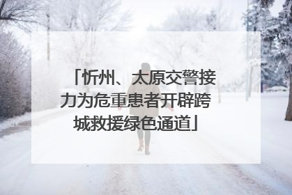 忻州、太原交警接力为危重患者开辟跨城救援绿色通道