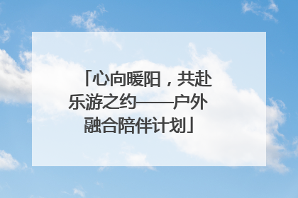 心向暖阳，共赴乐游之约——户外融合陪伴计划