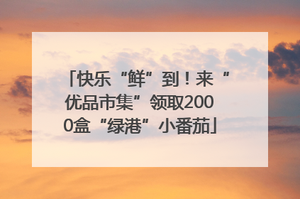 快乐“鲜”到！来“优品市集”领取2000盒“绿港”小番茄