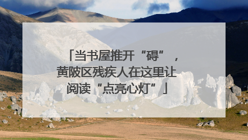 当书屋推开“碍”，黄陂区残疾人在这里让阅读“点亮心灯”