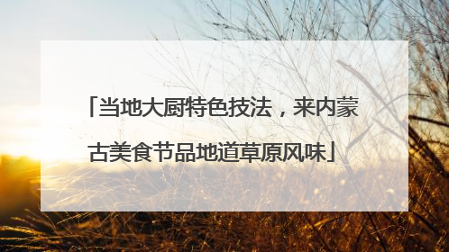 当地大厨特色技法，来内蒙古美食节品地道草原风味