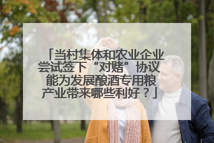 当村集体和农业企业尝试签下“对赌”协议 能为发展酿酒专用粮产业带来哪些利好？