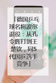 德国乒乓球名将波尔退役：从孔令辉打到王楚钦，同5代国乒选手竞争