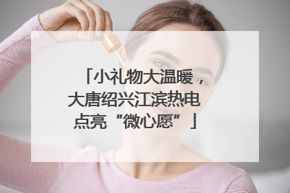 小礼物大温暖，大唐绍兴江滨热电点亮“微心愿”