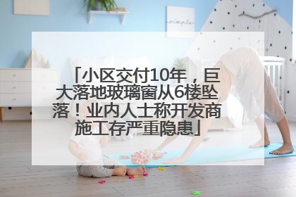 小区交付10年，巨大落地玻璃窗从6楼坠落！业内人士称开发商施工存严重隐患